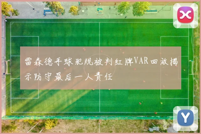 雷森德手球犯规被判红牌VAR回放揭示防守最后一人责任