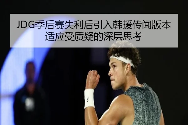 JDG季后赛失利后引入韩援传闻版本适应受质疑的深层思考